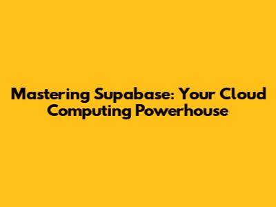 Mastering Supabase: Your Cloud Computing Powerhouse