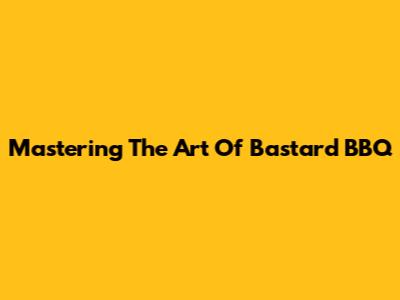 Mastering The Art Of Bastard BBQ