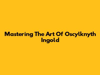 Mastering The Art Of Oscylknyth Ingold