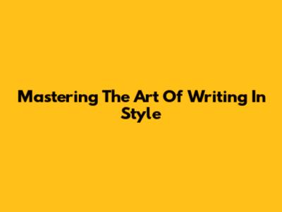 Mastering The Art Of Writing In Style