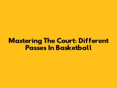 Mastering The Court: Different Passes In Basketball