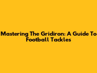 Mastering The Gridiron: A Guide To Football Tackles