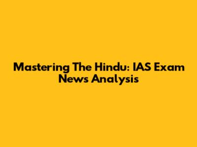 Mastering The Hindu: IAS Exam News Analysis