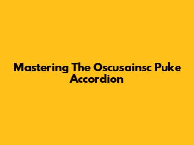 Mastering The Oscusainsc Puke Accordion