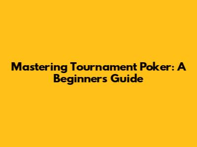 Mastering Tournament Poker: A Beginner's Guide