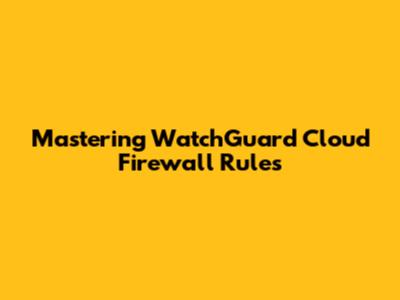 Mastering WatchGuard Cloud Firewall Rules