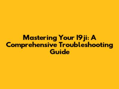 Mastering Your I9ji: A Comprehensive Troubleshooting Guide