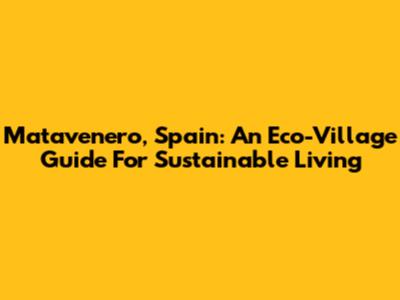 Matavenero, Spain: An Eco-Village Guide For Sustainable Living