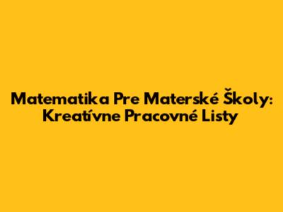 Matematika Pre Materské Školy: Kreatívne Pracovné Listy