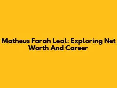 Matheus Farah Leal: Exploring Net Worth And Career