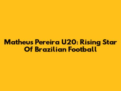 Matheus Pereira U20: Rising Star Of Brazilian Football