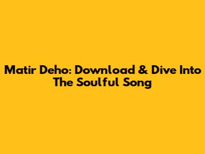 Matir Deho: Download & Dive Into The Soulful Song
