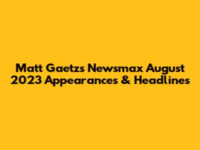 Matt Gaetz's Newsmax August 2023 Appearances & Headlines