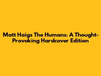 Matt Haig's The Humans: A Thought-Provoking Hardcover Edition