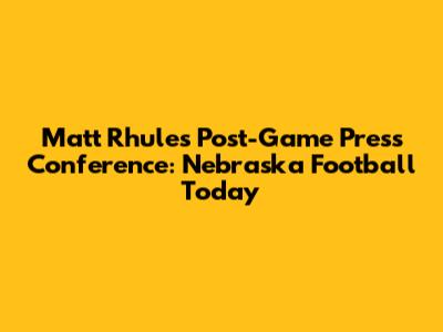 Matt Rhule's Post-Game Press Conference: Nebraska Football Today