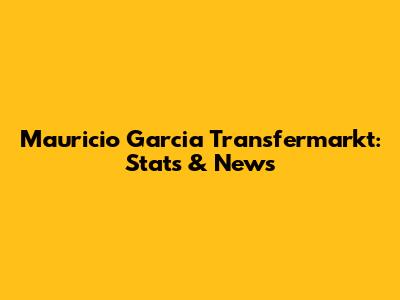 Mauricio Garcia Transfermarkt: Stats & News