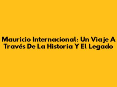Mauricio Internacional: Un Viaje A Través De La Historia Y El Legado