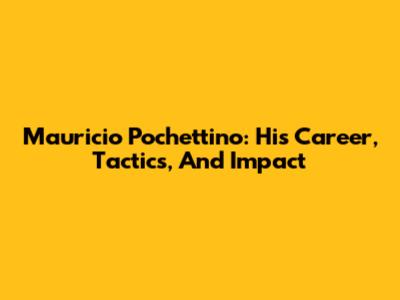 Mauricio Pochettino: His Career, Tactics, And Impact