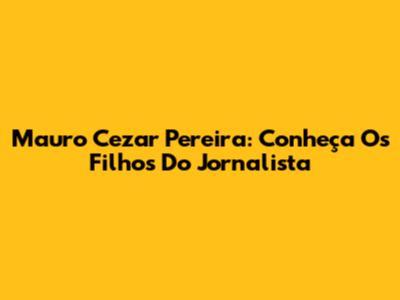 Mauro Cezar Pereira: Conheça Os Filhos Do Jornalista