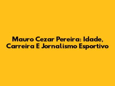 Mauro Cezar Pereira: Idade, Carreira E Jornalismo Esportivo