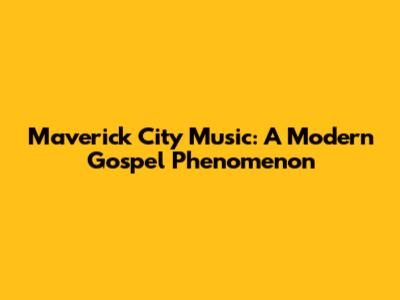 Maverick City Music: A Modern Gospel Phenomenon