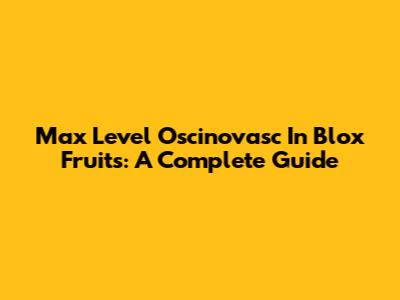 Max Level Oscinovasc In Blox Fruits: A Complete Guide