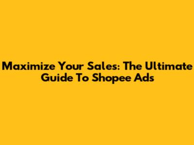Maximize Your Sales: The Ultimate Guide To Shopee Ads