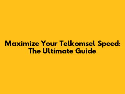 Maximize Your Telkomsel Speed: The Ultimate Guide