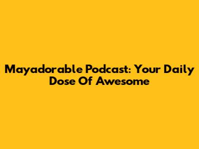 Mayadorable Podcast: Your Daily Dose Of Awesome