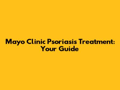 Mayo Clinic Psoriasis Treatment: Your Guide