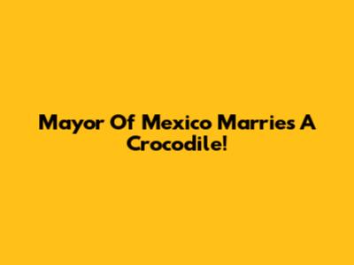 Mayor Of Mexico Marries A Crocodile!