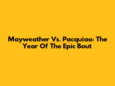 Mayweather Vs. Pacquiao: The Year Of The Epic Bout