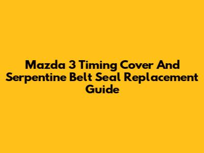 Mazda 3 Timing Cover And Serpentine Belt Seal Replacement Guide