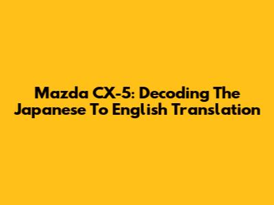 Mazda CX-5: Decoding The Japanese To English Translation