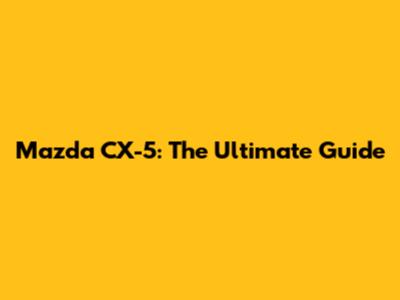 Mazda CX-5: The Ultimate Guide