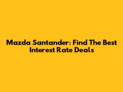 Mazda Santander: Find The Best Interest Rate Deals