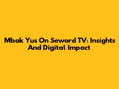 Mbak Yus On Seword TV: Insights And Digital Impact