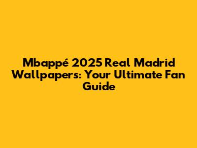 Mbappé 2025 Real Madrid Wallpapers: Your Ultimate Fan Guide