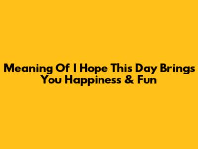 Meaning Of "I Hope This Day Brings You Happiness & Fun"