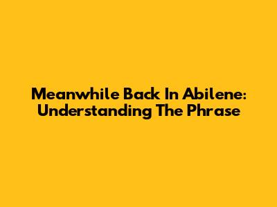 Meanwhile Back In Abilene: Understanding The Phrase