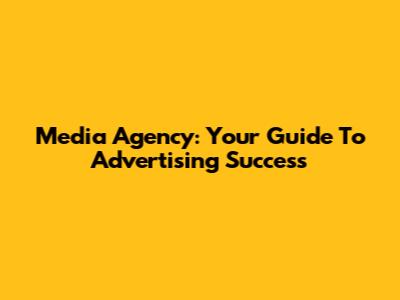 Media Agency: Your Guide To Advertising Success