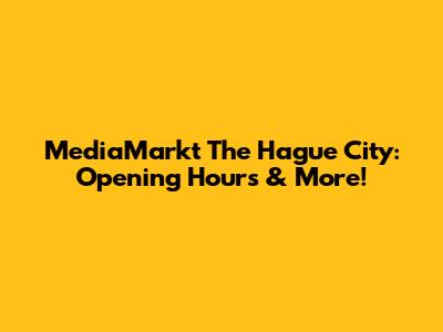 MediaMarkt The Hague City: Opening Hours & More!