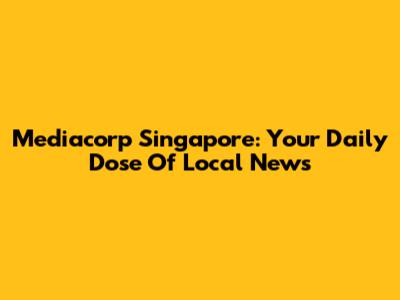 Mediacorp Singapore: Your Daily Dose Of Local News