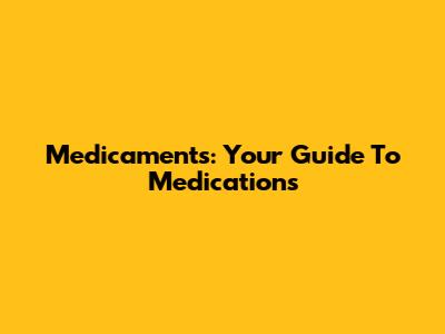 Medicaments: Your Guide To Medications