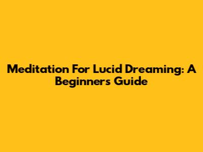 Meditation For Lucid Dreaming: A Beginner's Guide