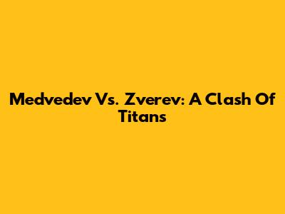 Medvedev Vs. Zverev: A Clash Of Titans