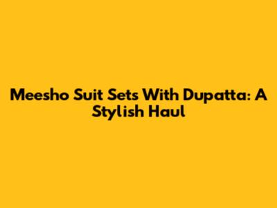Meesho Suit Sets With Dupatta: A Stylish Haul