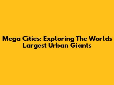 Mega Cities: Exploring The World's Largest Urban Giants