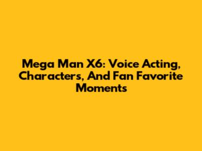 Mega Man X6: Voice Acting, Characters, And Fan Favorite Moments