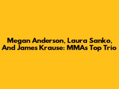 Megan Anderson, Laura Sanko, And James Krause: MMA's Top Trio